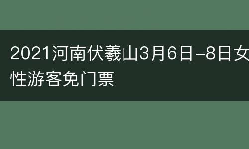 2021河南伏羲山3月6日-8日女性游客免门票