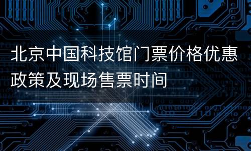 北京中国科技馆门票价格优惠政策及现场售票时间