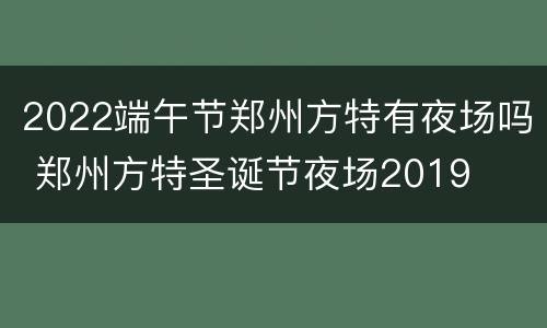 2022端午节郑州方特有夜场吗 郑州方特圣诞节夜场2019