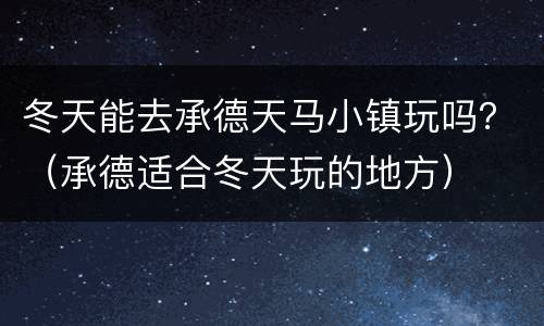 冬天能去承德天马小镇玩吗？（承德适合冬天玩的地方）