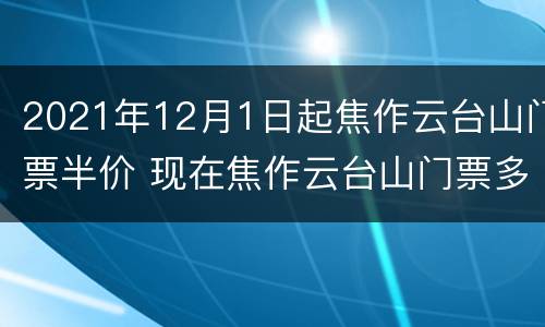 2021年12月1日起焦作云台山门票半价 现在焦作云台山门票多少钱一张