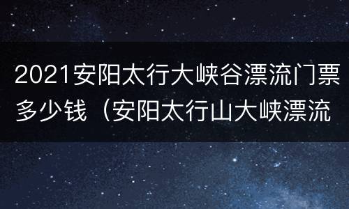 2021安阳太行大峡谷漂流门票多少钱（安阳太行山大峡漂流）