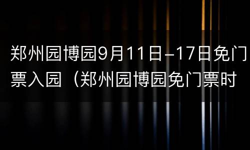 郑州园博园9月11日-17日免门票入园（郑州园博园免门票时间）