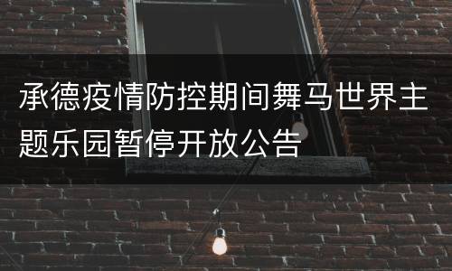 承德疫情防控期间舞马世界主题乐园暂停开放公告