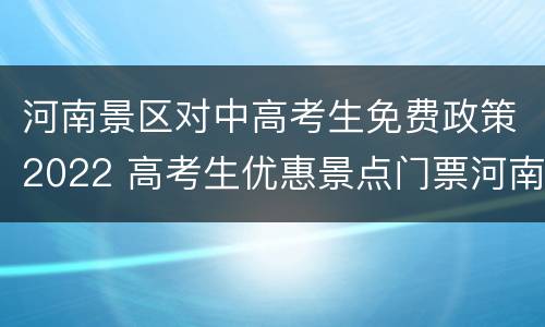 河南景区对中高考生免费政策2022 高考生优惠景点门票河南省