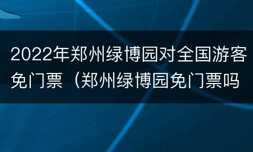 2022年郑州绿博园对全国游客免门票（郑州绿博园免门票吗?）