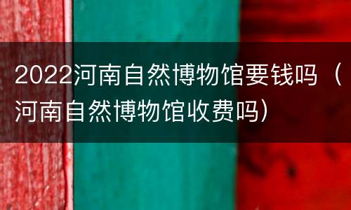 2022河南自然博物馆要钱吗（河南自然博物馆收费吗）