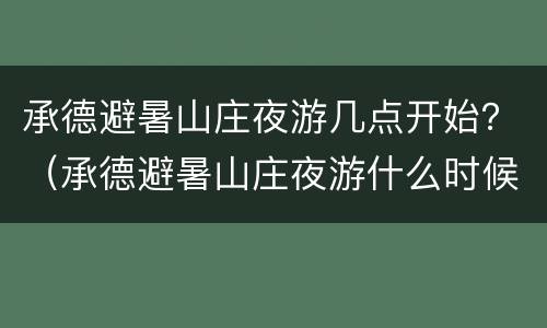 承德避暑山庄夜游几点开始？（承德避暑山庄夜游什么时候开始）