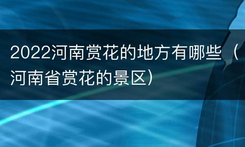 2022河南赏花的地方有哪些（河南省赏花的景区）