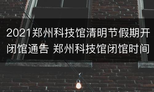 2021郑州科技馆清明节假期开闭馆通告 郑州科技馆闭馆时间