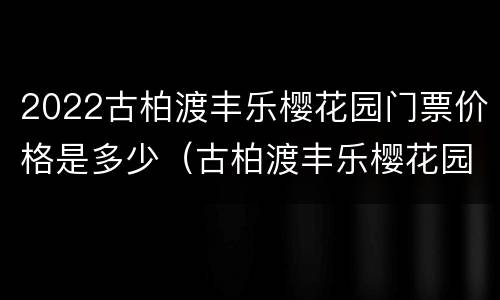 2022古柏渡丰乐樱花园门票价格是多少（古柏渡丰乐樱花园穿汉服免门票吗）