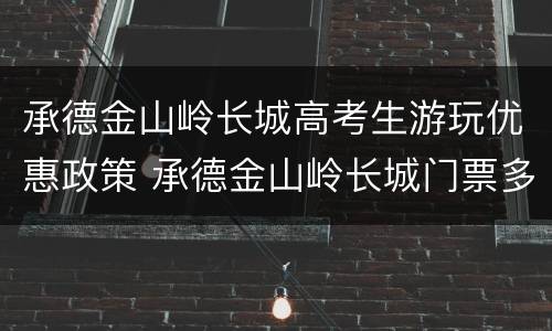 承德金山岭长城高考生游玩优惠政策 承德金山岭长城门票多少钱