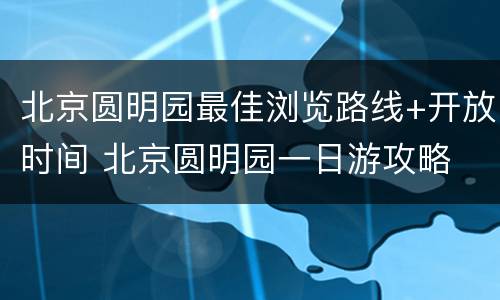 北京圆明园最佳浏览路线+开放时间 北京圆明园一日游攻略