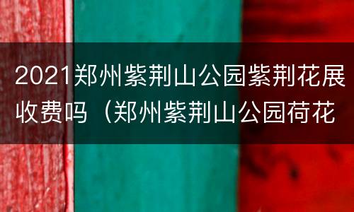 2021郑州紫荆山公园紫荆花展收费吗（郑州紫荆山公园荷花展）