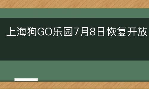 上海狗GO乐园7月8日恢复开放