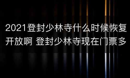 2021登封少林寺什么时候恢复开放啊 登封少林寺现在门票多少钱