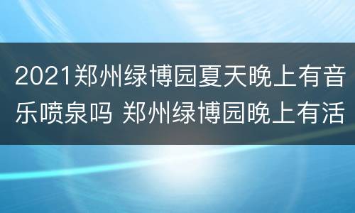 2021郑州绿博园夏天晚上有音乐喷泉吗 郑州绿博园晚上有活动吗