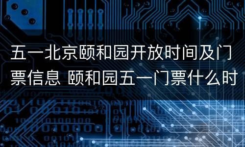 五一北京颐和园开放时间及门票信息 颐和园五一门票什么时候预约