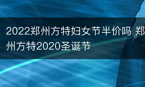 2022郑州方特妇女节半价吗 郑州方特2020圣诞节