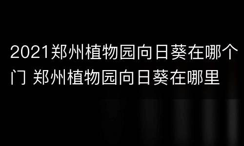 2021郑州植物园向日葵在哪个门 郑州植物园向日葵在哪里