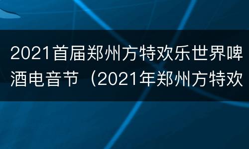 2021首届郑州方特欢乐世界啤酒电音节（2021年郑州方特欢乐世界夜场）