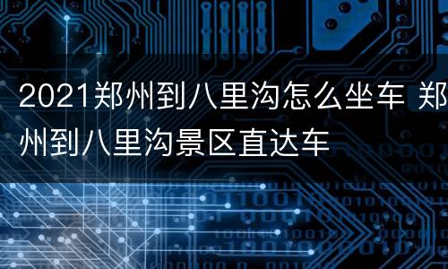 2021郑州到八里沟怎么坐车 郑州到八里沟景区直达车