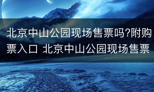 北京中山公园现场售票吗?附购票入口 北京中山公园现场售票吗?附购票入口在哪