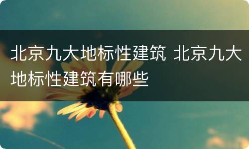 北京九大地标性建筑 北京九大地标性建筑有哪些