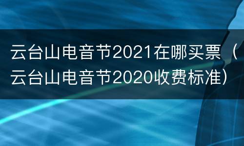 云台山电音节2021在哪买票（云台山电音节2020收费标准）