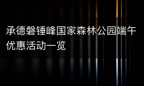 承德磐锤峰国家森林公园端午优惠活动一览