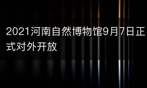 2021河南自然博物馆9月7日正式对外开放