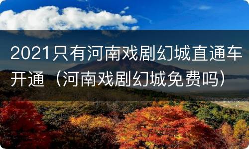 2021只有河南戏剧幻城直通车开通（河南戏剧幻城免费吗）