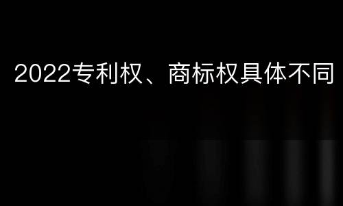 2022专利权、商标权具体不同