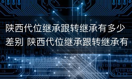 陕西代位继承跟转继承有多少差别 陕西代位继承跟转继承有多少差别呢