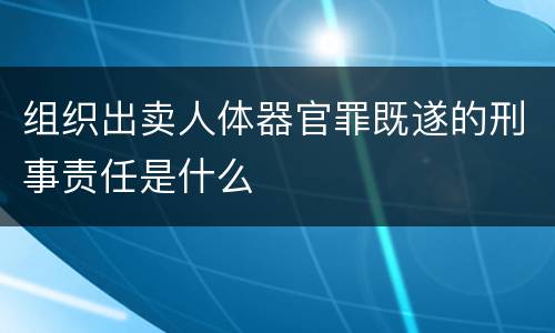 组织出卖人体器官罪既遂的刑事责任是什么