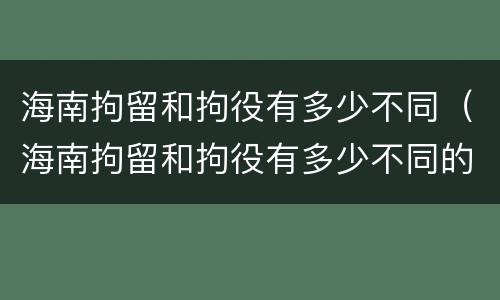 海南拘留和拘役有多少不同（海南拘留和拘役有多少不同的地方）