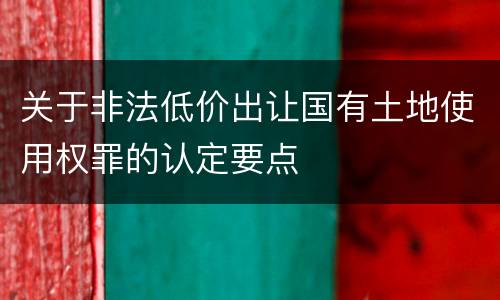 关于非法低价出让国有土地使用权罪的认定要点