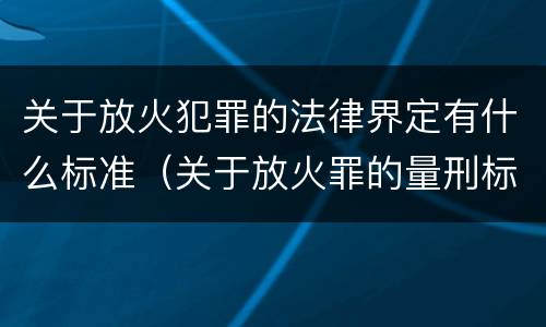 关于放火犯罪的法律界定有什么标准（关于放火罪的量刑标准）