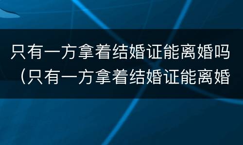 只有一方拿着结婚证能离婚吗（只有一方拿着结婚证能离婚吗）