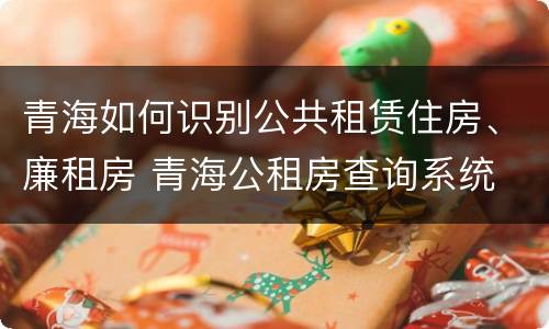 青海如何识别公共租赁住房、廉租房 青海公租房查询系统