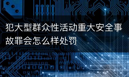 犯大型群众性活动重大安全事故罪会怎么样处罚