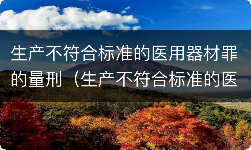 生产不符合标准的医用器材罪的量刑（生产不符合标准的医疗器械罪）