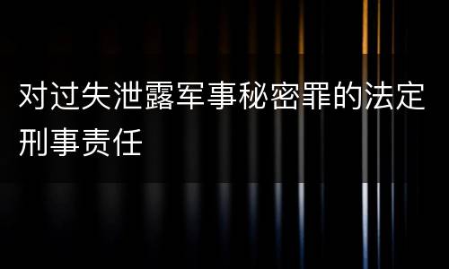 对过失泄露军事秘密罪的法定刑事责任