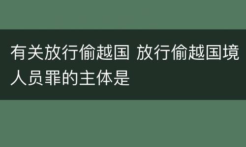 有关放行偷越国 放行偷越国境人员罪的主体是