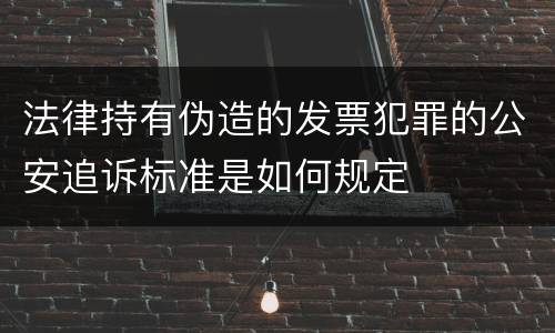 法律持有伪造的发票犯罪的公安追诉标准是如何规定