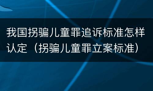 我国拐骗儿童罪追诉标准怎样认定（拐骗儿童罪立案标准）