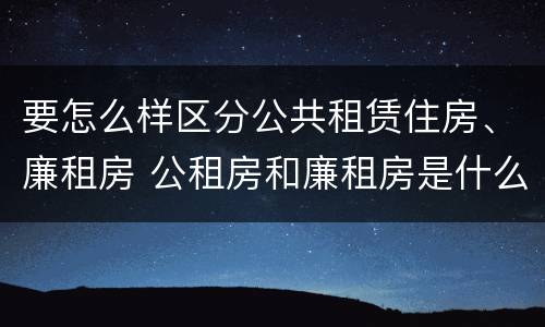 要怎么样区分公共租赁住房、廉租房 公租房和廉租房是什么意思