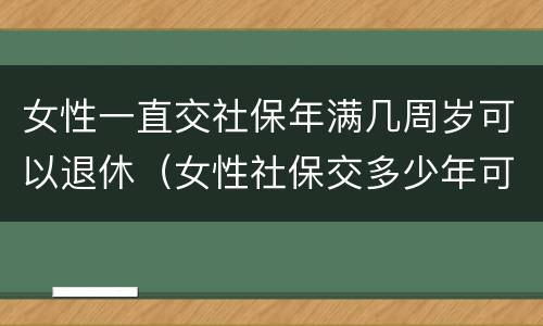 女性一直交社保年满几周岁可以退休（女性社保交多少年可以退休）