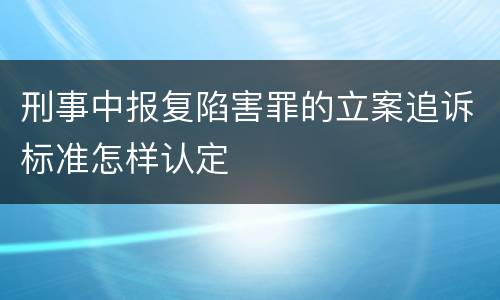 刑事中报复陷害罪的立案追诉标准怎样认定