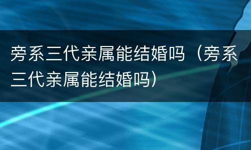 旁系三代亲属能结婚吗（旁系三代亲属能结婚吗）